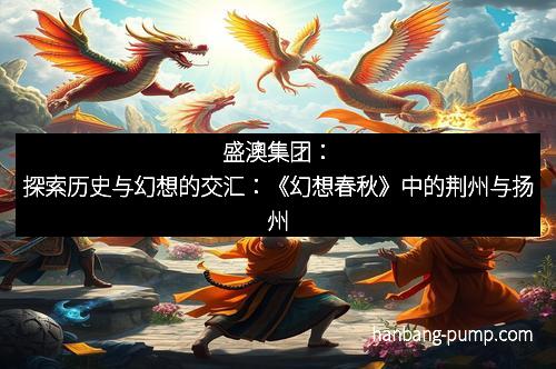 盛澳集团：探索历史与幻想的交汇：《幻想春秋》中的荆州与扬州