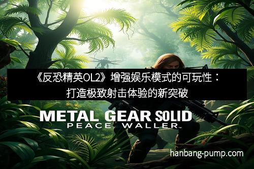 《反恐精英OL2》增强娱乐模式的可玩性：打造极致射击体验的新突破