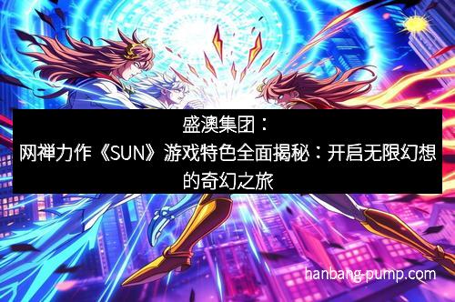 盛澳集团：网禅力作《SUN》游戏特色全面揭秘：开启无限幻想的奇幻之旅
