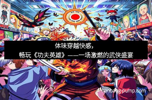 体味穿越快感，畅玩《功夫英雄》——一场激燃的武侠盛宴